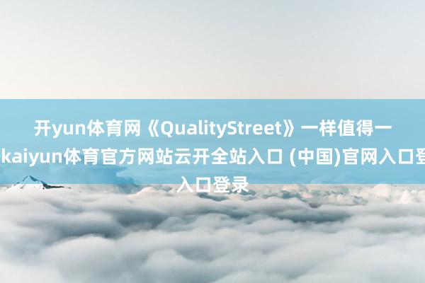 开yun体育网《QualityStreet》一样值得一读-kaiyun体育官方网站云开全站入口 (中国)官网入口登录