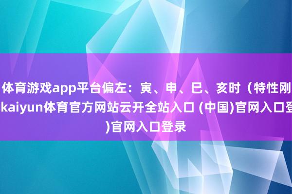 体育游戏app平台偏左：寅、申、巳、亥时（特性刚强-kaiyun体育官方网站云开全站入口 (中国)官网入口登录