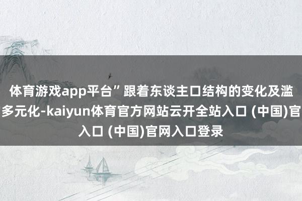 体育游戏app平台”　　跟着东谈主口结构的变化及滥用者需求的多元化-kaiyun体育官方网站云开全站入口 (中国)官网入口登录