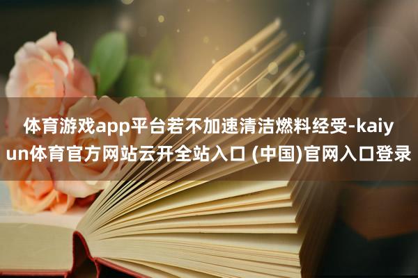 体育游戏app平台　　若不加速清洁燃料经受-kaiyun体育官方网站云开全站入口 (中国)官网入口登录