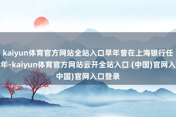 kaiyun体育官方网站全站入口早年曾在上海银行任职十余年-kaiyun体育官方网站云开全站入口 (中国)官网入口登录
