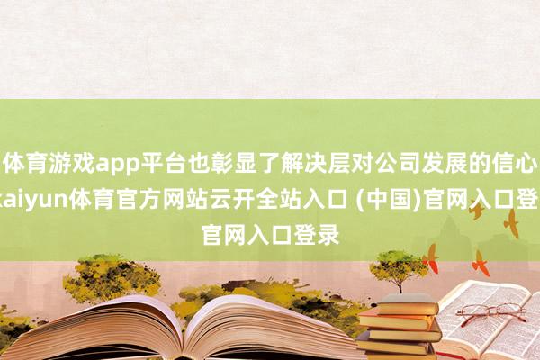 体育游戏app平台也彰显了解决层对公司发展的信心-kaiyun体育官方网站云开全站入口 (中国)官网入口登录