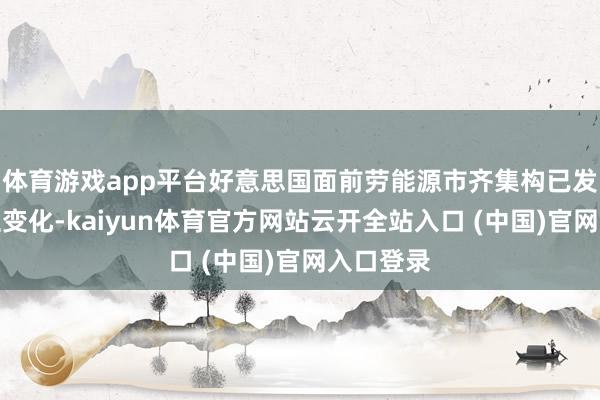 体育游戏app平台好意思国面前劳能源市齐集构已发生根人性变化-kaiyun体育官方网站云开全站入口 (中国)官网入口登录