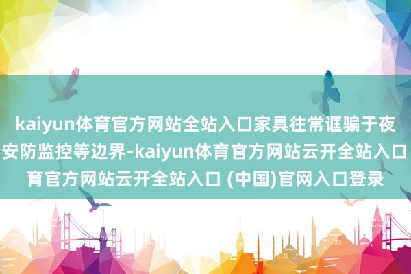 kaiyun体育官方网站全站入口家具往常诓骗于夜间搜救、林业张望、安防监控等边界-kaiyun体育官方网站云开全站入口 (中国)官网入口登录