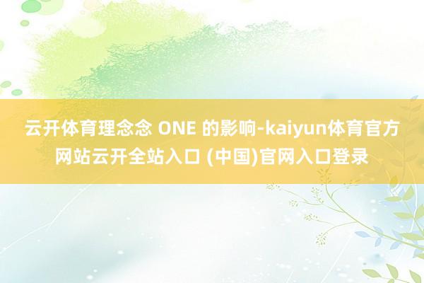 云开体育理念念 ONE 的影响-kaiyun体育官方网站云开全站入口 (中国)官网入口登录