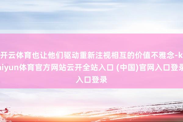 开云体育也让他们驱动重新注视相互的价值不雅念-kaiyun体育官方网站云开全站入口 (中国)官网入口登录