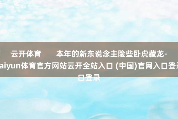 云开体育       本年的新东说念主险些卧虎藏龙-kaiyun体育官方网站云开全站入口 (中国)官网入口登录
