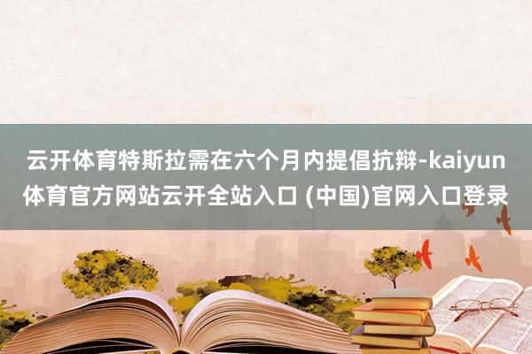 云开体育特斯拉需在六个月内提倡抗辩-kaiyun体育官方网站云开全站入口 (中国)官网入口登录
