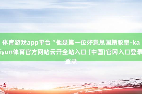 体育游戏app平台“他是第一位好意思国籍教皇-kaiyun体育官方网站云开全站入口 (中国)官网入口登录