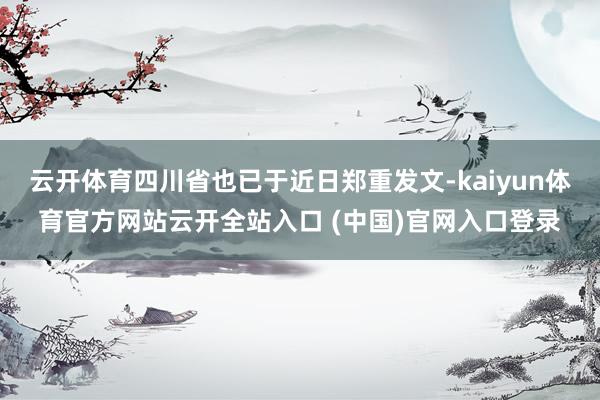 云开体育四川省也已于近日郑重发文-kaiyun体育官方网站云开全站入口 (中国)官网入口登录