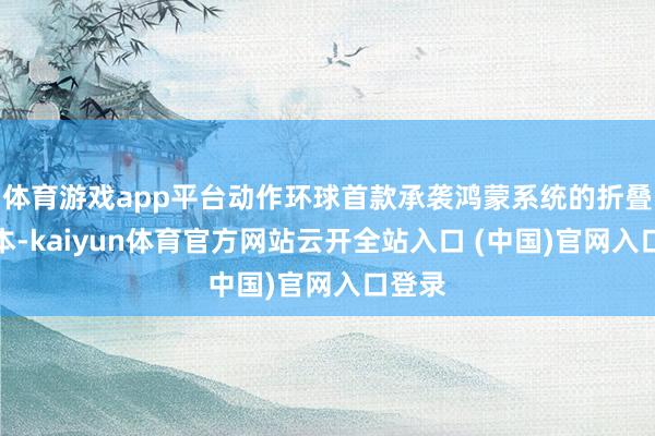 体育游戏app平台动作环球首款承袭鸿蒙系统的折叠条记本-kaiyun体育官方网站云开全站入口 (中国)官网入口登录