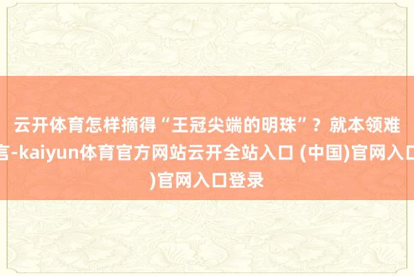 云开体育　　怎样摘得“王冠尖端的明珠”？　　就本领难度而言-kaiyun体育官方网站云开全站入口 (中国)官网入口登录