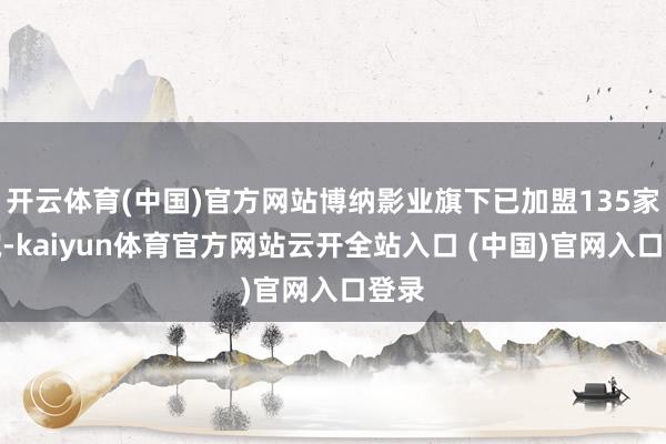 开云体育(中国)官方网站博纳影业旗下已加盟135家影院-kaiyun体育官方网站云开全站入口 (中国)官网入口登录