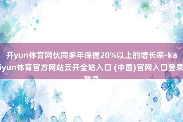 开yun体育网伙同多年保握20%以上的增长率-kaiyun体育官方网站云开全站入口 (中国)官网入口登录