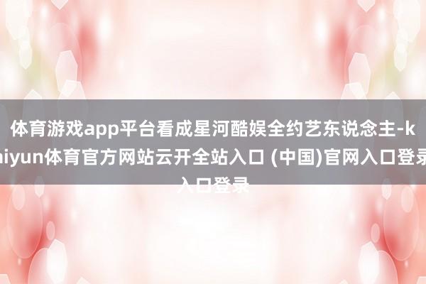 体育游戏app平台看成星河酷娱全约艺东说念主-kaiyun体育官方网站云开全站入口 (中国)官网入口登录