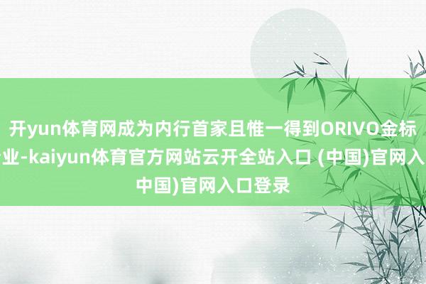 开yun体育网成为内行首家且惟一得到ORIVO金标认证企业-kaiyun体育官方网站云开全站入口 (中国)官网入口登录