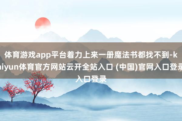 体育游戏app平台着力上来一册魔法书都找不到-kaiyun体育官方网站云开全站入口 (中国)官网入口登录