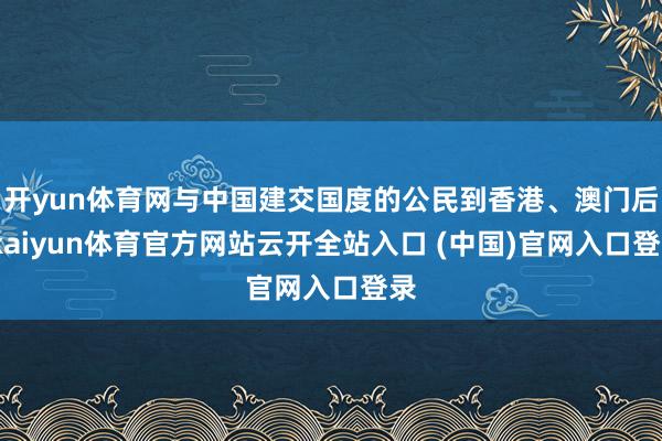 开yun体育网与中国建交国度的公民到香港、澳门后-kaiyun体育官方网站云开全站入口 (中国)官网入口登录
