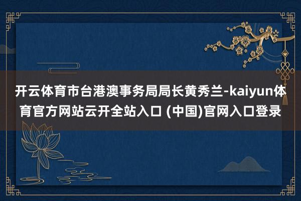 开云体育市台港澳事务局局长黄秀兰-kaiyun体育官方网站云开全站入口 (中国)官网入口登录
