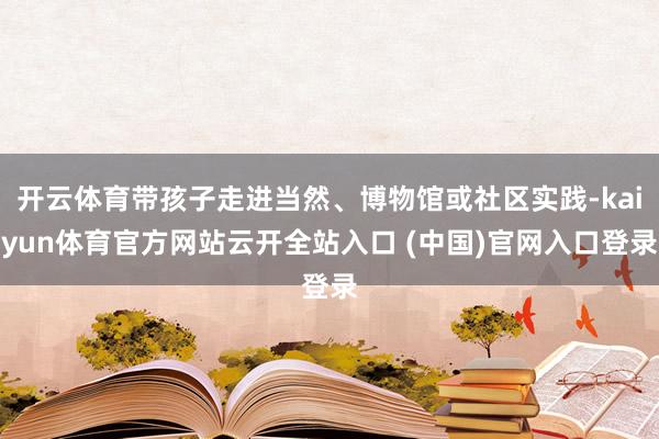 开云体育带孩子走进当然、博物馆或社区实践-kaiyun体育官方网站云开全站入口 (中国)官网入口登录