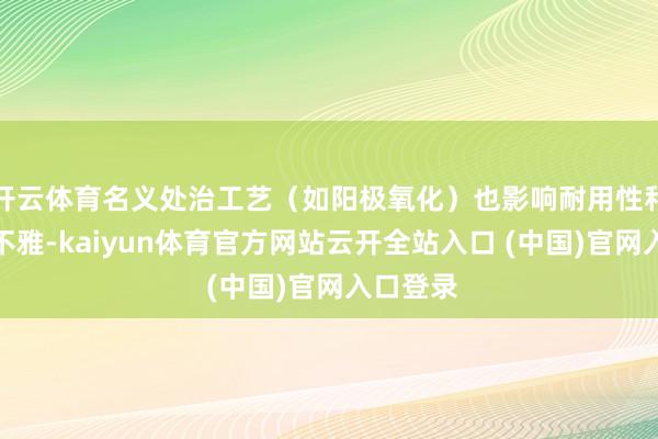 开云体育名义处治工艺（如阳极氧化）也影响耐用性和好意思不雅-kaiyun体育官方网站云开全站入口 (中国)官网入口登录