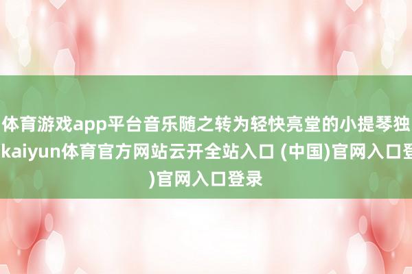 体育游戏app平台音乐随之转为轻快亮堂的小提琴独奏-kaiyun体育官方网站云开全站入口 (中国)官网入口登录
