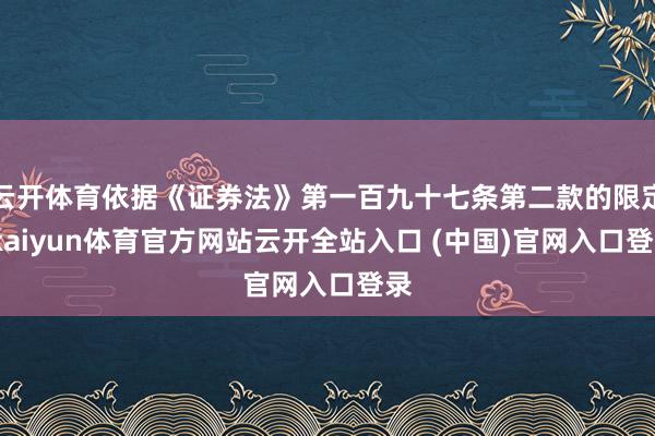 云开体育依据《证券法》第一百九十七条第二款的限定-kaiyun体育官方网站云开全站入口 (中国)官网入口登录