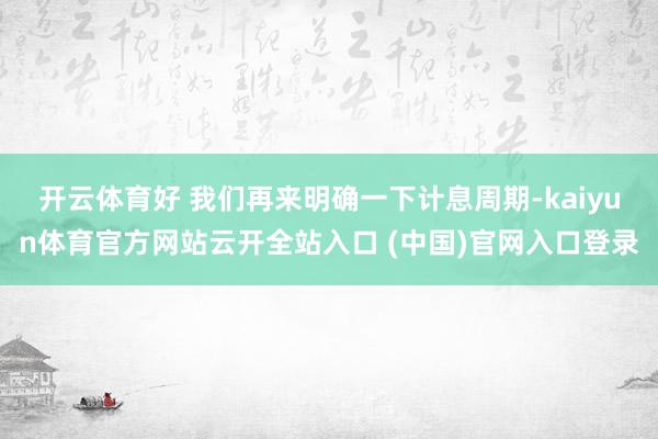 开云体育好 我们再来明确一下计息周期-kaiyun体育官方网站云开全站入口 (中国)官网入口登录