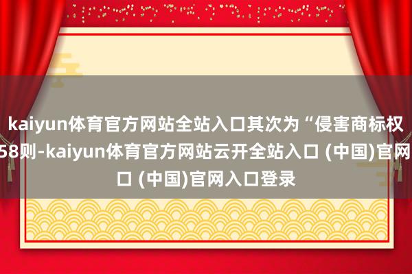 kaiyun体育官方网站全站入口其次为“侵害商标权纠纷”有58则-kaiyun体育官方网站云开全站入口 (中国)官网入口登录