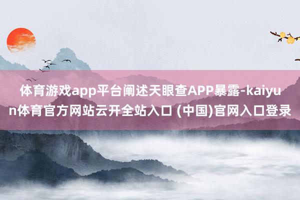 体育游戏app平台阐述天眼查APP暴露-kaiyun体育官方网站云开全站入口 (中国)官网入口登录