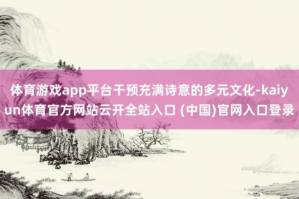 体育游戏app平台干预充满诗意的多元文化-kaiyun体育官方网站云开全站入口 (中国)官网入口登录