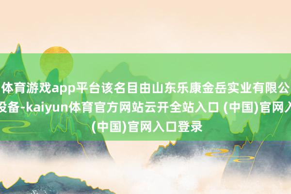 体育游戏app平台该名目由山东乐康金岳实业有限公司崇敬设备-kaiyun体育官方网站云开全站入口 (中国)官网入口登录