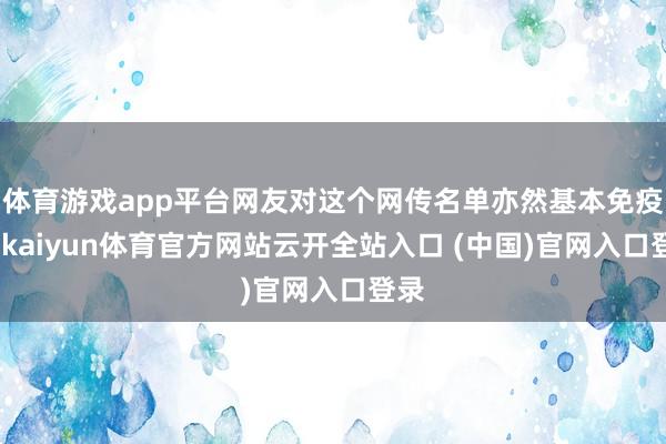 体育游戏app平台网友对这个网传名单亦然基本免疫了-kaiyun体育官方网站云开全站入口 (中国)官网入口登录