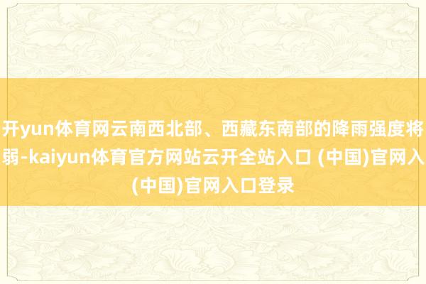 开yun体育网云南西北部、西藏东南部的降雨强度将有所消弱-kaiyun体育官方网站云开全站入口 (中国)官网入口登录