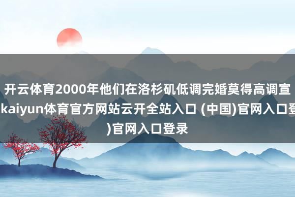 开云体育2000年他们在洛杉矶低调完婚莫得高调宣传-kaiyun体育官方网站云开全站入口 (中国)官网入口登录