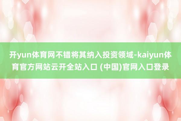 开yun体育网不错将其纳入投资领域-kaiyun体育官方网站云开全站入口 (中国)官网入口登录
