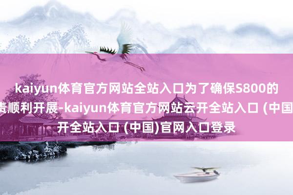 kaiyun体育官方网站全站入口为了确保S800的投产和请托职责顺利开展-kaiyun体育官方网站云开全站入口 (中国)官网入口登录