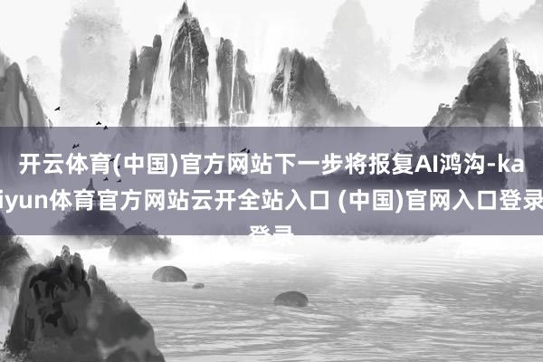 开云体育(中国)官方网站下一步将报复AI鸿沟-kaiyun体育官方网站云开全站入口 (中国)官网入口登录