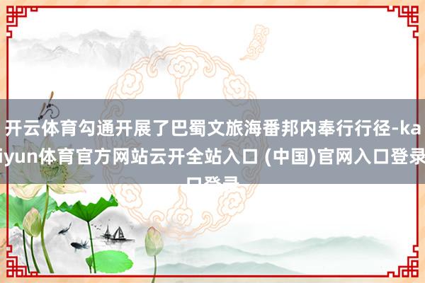 开云体育勾通开展了巴蜀文旅海番邦内奉行行径-kaiyun体育官方网站云开全站入口 (中国)官网入口登录