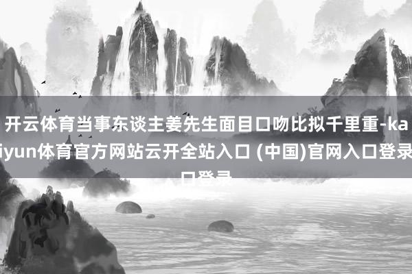 开云体育当事东谈主姜先生面目口吻比拟千里重-kaiyun体育官方网站云开全站入口 (中国)官网入口登录