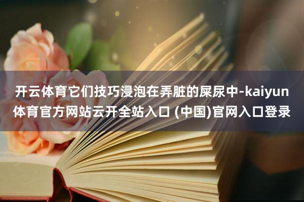 开云体育它们技巧浸泡在弄脏的屎尿中-kaiyun体育官方网站云开全站入口 (中国)官网入口登录
