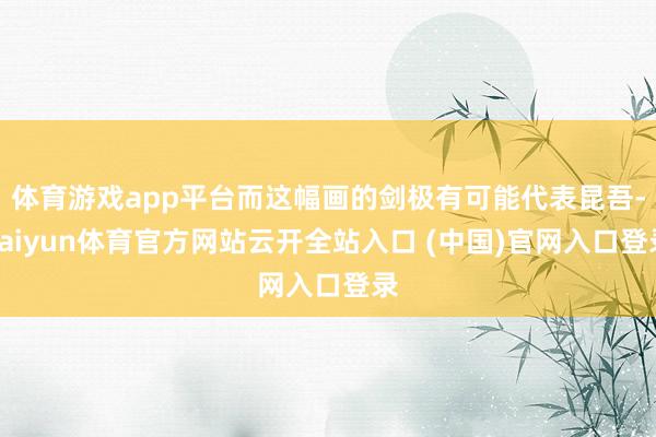 体育游戏app平台而这幅画的剑极有可能代表昆吾-kaiyun体育官方网站云开全站入口 (中国)官网入口登录