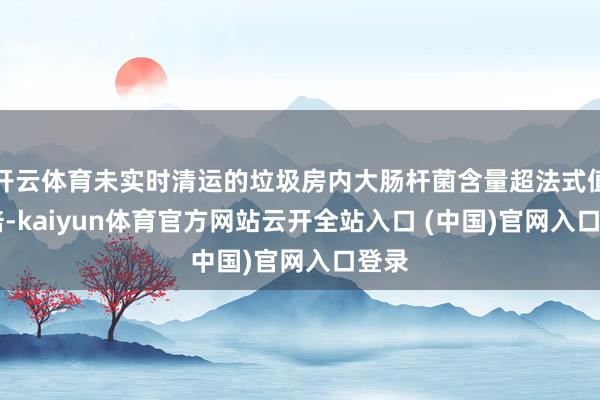 开云体育未实时清运的垃圾房内大肠杆菌含量超法式值27倍-kaiyun体育官方网站云开全站入口 (中国)官网入口登录