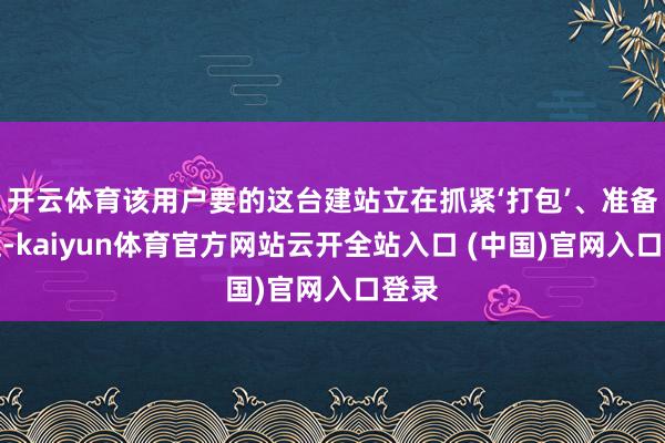 开云体育该用户要的这台建站立在抓紧‘打包’、准备发运-kaiyun体育官方网站云开全站入口 (中国)官网入口登录