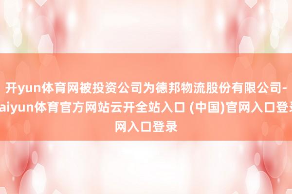 开yun体育网被投资公司为德邦物流股份有限公司-kaiyun体育官方网站云开全站入口 (中国)官网入口登录