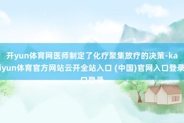 开yun体育网医师制定了化疗聚集放疗的决策-kaiyun体育官方网站云开全站入口 (中国)官网入口登录