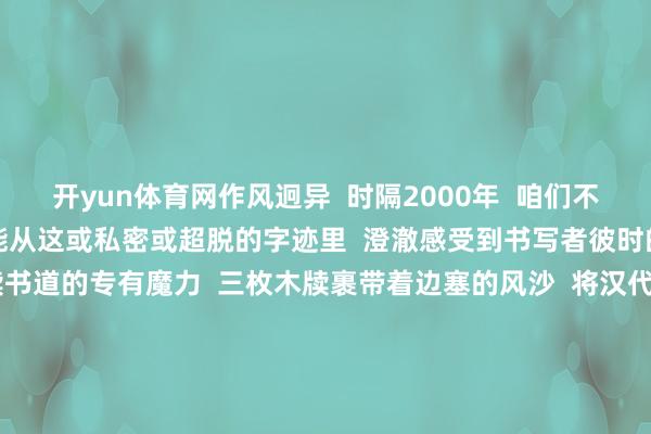 开yun体育网作风迥异  时隔2000年  咱们不仅能读到简牍上现实  更能从这或私密或超脱的字迹里  澄澈感受到书写者彼时的心绪与景象  这恰是简牍书道的专有魔力  三枚木牍裹带着边塞的风沙  将汉代严实的轨制、戍边活命的气味  连同书写者的热诚  王人凝练在这方寸墨痕之间  它们不再是历史冰冷的物证  而是2000年前的东说念主间烟火     -kaiyun体育官方网站云开全站入口 (中国)官