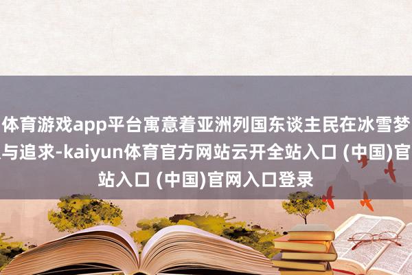 体育游戏app平台寓意着亚洲列国东谈主民在冰雪梦思上的共识与追求-kaiyun体育官方网站云开全站入口 (中国)官网入口登录