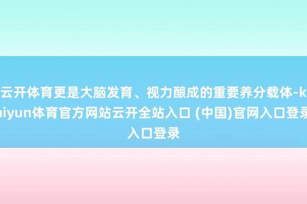 云开体育更是大脑发育、视力酿成的重要养分载体-kaiyun体育官方网站云开全站入口 (中国)官网入口登录