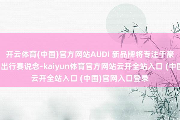 开云体育(中国)官方网站AUDI 新品牌将专注于豪华、智能、电动出行赛说念-kaiyun体育官方网站云开全站入口 (中国)官网入口登录